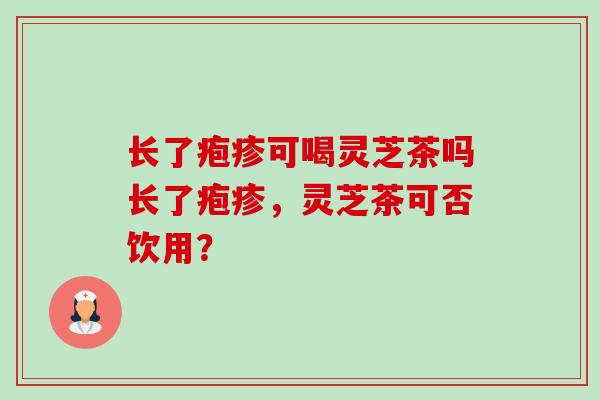 长了疱疹可喝灵芝茶吗长了疱疹，灵芝茶可否饮用？-第1张图片-卓越灵芝孢子粉