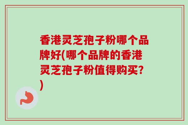 香港灵芝孢子粉哪个品牌好(哪个品牌的香港灵芝孢子粉值得购买？)-第1张图片-卓越灵芝孢子粉