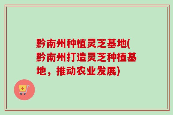 黔南州种植灵芝基地(黔南州打造灵芝种植基地,推动农业发展)-第1张图片-卓越灵芝孢子粉 黔南州种植灵芝基地(黔南州打造灵芝种植基地,推动农业发展)-第1张图片-卓越灵芝孢子粉