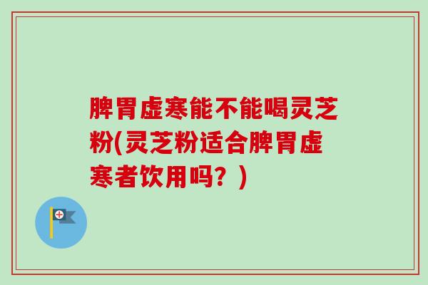 脾胃虚寒能不能喝灵芝粉(灵芝粉适合脾胃虚寒者饮用吗？)-第1张图片-卓越灵芝孢子粉