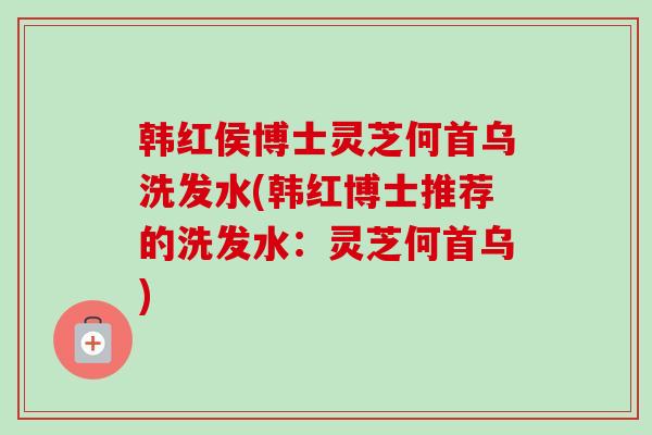 韩红侯博士灵芝何首乌洗发水(韩红博士推荐的洗发水:灵芝何首乌)-第1张图片-卓越灵芝孢子粉 韩红侯博士灵芝何首乌洗发水(韩红博士推荐的洗发水:灵芝何首乌)-第1张图片-卓越灵芝孢子粉