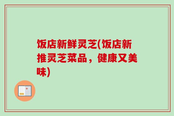 饭店新鲜灵芝(饭店新推灵芝菜品,健康又美味)-第1张图片-卓越灵芝孢子粉 饭店新鲜灵芝(饭店新推灵芝菜品,健康又美味)-第1张图片-卓越灵芝孢子粉
