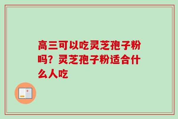 高三可以吃灵芝孢子粉吗?灵芝孢子粉适合什么人吃-第1张图片-卓越灵芝孢子粉 高三可以吃灵芝孢子粉吗?灵芝孢子粉适合什么人吃-第1张图片-卓越灵芝孢子粉