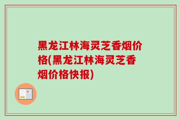 黑龙江林海灵芝香烟价格(黑龙江林海灵芝香烟价格快报)-第1张图片-卓越灵芝孢子粉 黑龙江林海灵芝香烟价格(黑龙江林海灵芝香烟价格快报)-第1张图片-卓越灵芝孢子粉