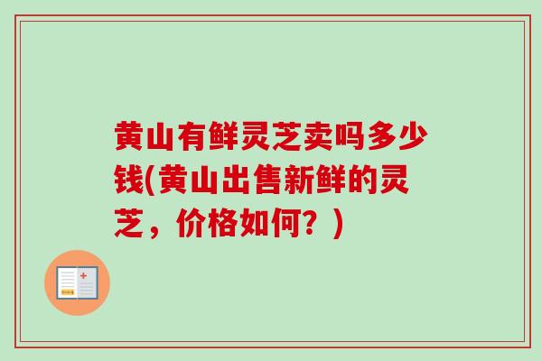 黄山有鲜灵芝卖吗多少钱(黄山出售新鲜的灵芝,价格如何?)-第1张图片-卓越灵芝孢子粉 黄山有鲜灵芝卖吗多少钱(黄山出售新鲜的灵芝,价格如何?)-第1张图片-卓越灵芝孢子粉