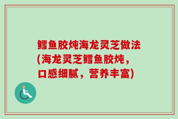 鳕鱼胶炖海龙灵芝做法(海龙灵芝鳕鱼胶炖，口感细腻，营养丰富)-第1张图片-卓越灵芝孢子粉
