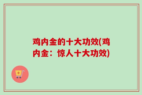 鸡内金的十大功效(鸡内金:惊人十大功效)-第1张图片-卓越灵芝孢子粉 鸡内金的十大功效(鸡内金:惊人十大功效)-第1张图片-卓越灵芝孢子粉