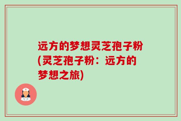 远方的梦想灵芝孢子粉(灵芝孢子粉：远方的梦想之旅)-第1张图片-卓越灵芝孢子粉