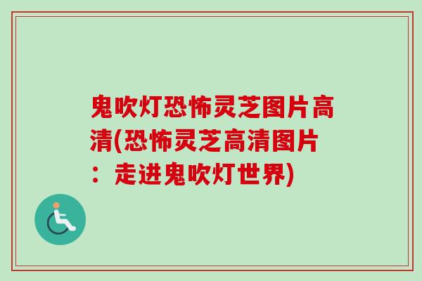 鬼吹灯恐怖灵芝图片高清(恐怖灵芝高清图片:走进鬼吹灯世界)-第1张图片-卓越灵芝孢子粉 鬼吹灯恐怖灵芝图片高清(恐怖灵芝高清图片:走进鬼吹灯世界)-第1张图片-卓越灵芝孢子粉