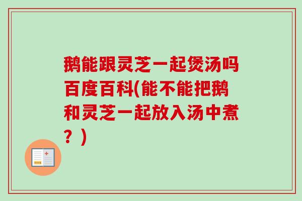 鹅能跟灵芝一起煲汤吗百度百科(能不能把鹅和灵芝一起放入汤中煮?)-第1张图片-卓越灵芝孢子粉 鹅能跟灵芝一起煲汤吗百度百科(能不能把鹅和灵芝一起放入汤中煮?)-第1张图片-卓越灵芝孢子粉