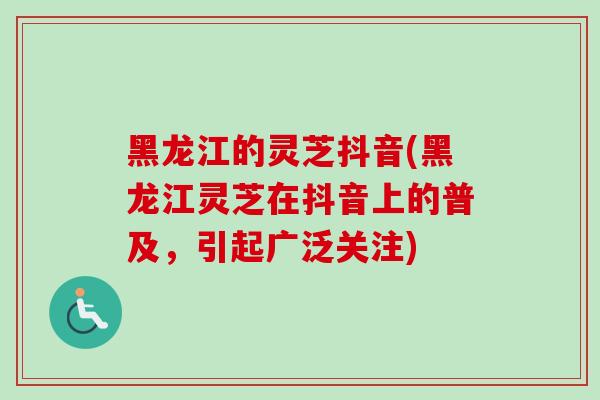 黑龙江的灵芝抖音(黑龙江灵芝在抖音上的普及,引起广泛关注)-第1张图片-卓越灵芝孢子粉 黑龙江的灵芝抖音(黑龙江灵芝在抖音上的普及,引起广泛关注)-第1张图片-卓越灵芝孢子粉