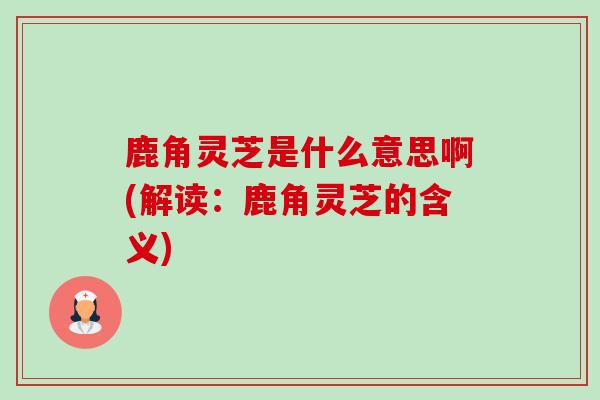 鹿角灵芝是什么意思啊(解读:鹿角灵芝的含义)-第1张图片-卓越灵芝孢子粉 鹿角灵芝是什么意思啊(解读:鹿角灵芝的含义)-第1张图片-卓越灵芝孢子粉