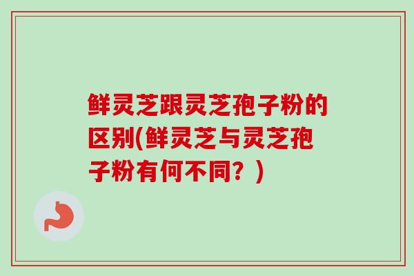 鲜灵芝跟灵芝孢子粉的区别(鲜灵芝与灵芝孢子粉有何不同?)-第1张图片-卓越灵芝孢子粉 鲜灵芝跟灵芝孢子粉的区别(鲜灵芝与灵芝孢子粉有何不同?)-第1张图片-卓越灵芝孢子粉