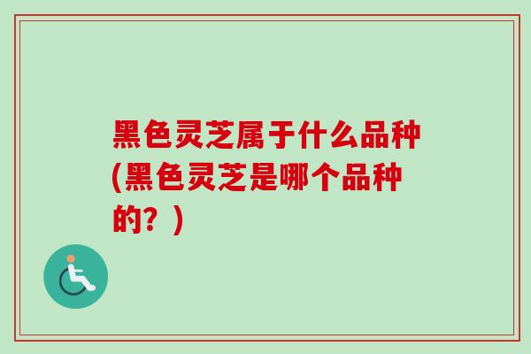 黑色灵芝属于什么品种(黑色灵芝是哪个品种的?)-第1张图片-卓越灵芝孢子粉 黑色灵芝属于什么品种(黑色灵芝是哪个品种的?)-第1张图片-卓越灵芝孢子粉