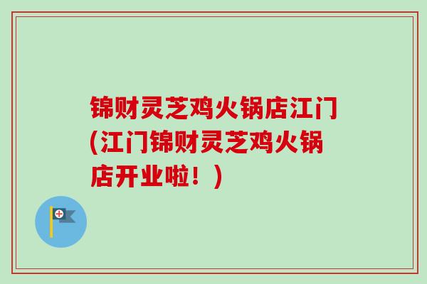 锦财灵芝鸡火锅店江门(江门锦财灵芝鸡火锅店开业啦！)-第1张图片-卓越灵芝孢子粉
