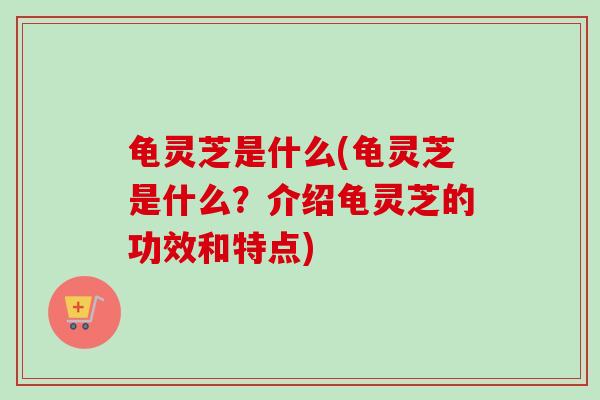 龟灵芝是什么(龟灵芝是什么？介绍龟灵芝的功效和特点)-第1张图片-卓越灵芝孢子粉