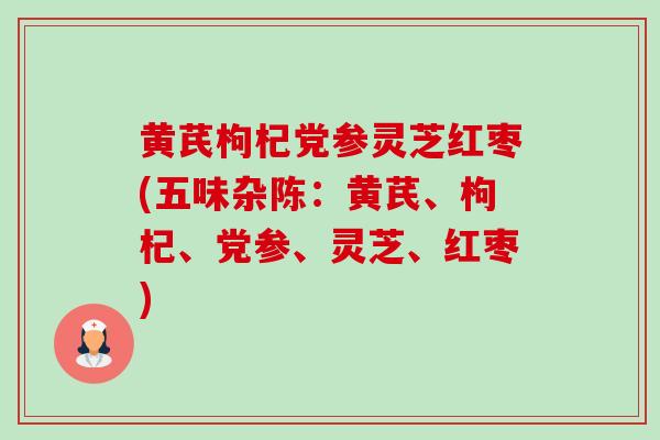 黄芪枸杞党参灵芝红枣(五味杂陈:黄芪、枸杞、党参、灵芝、红枣)-第1张图片-卓越灵芝孢子粉 黄芪枸杞党参灵芝红枣(五味杂陈:黄芪、枸杞、党参、灵芝、红枣)-第1张图片-卓越灵芝孢子粉
