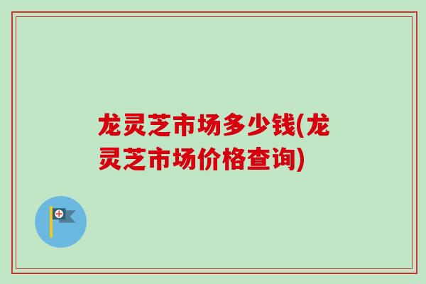龙灵芝市场多少钱(龙灵芝市场价格查询)-第1张图片-卓越灵芝孢子粉 龙灵芝市场多少钱(龙灵芝市场价格查询)-第1张图片-卓越灵芝孢子粉