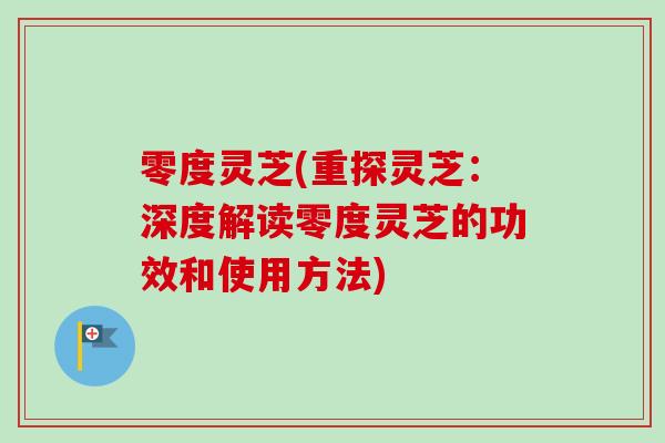 零度灵芝(重探灵芝:深度解读零度灵芝的功效和使用方法)-第1张图片-卓越灵芝孢子粉 零度灵芝(重探灵芝:深度解读零度灵芝的功效和使用方法)-第1张图片-卓越灵芝孢子粉
