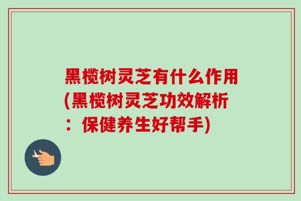 黑榄树灵芝有什么作用(黑榄树灵芝功效解析：保健养生好帮手)-第1张图片-卓越灵芝孢子粉
