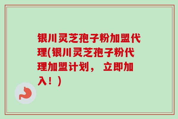 银川灵芝孢子粉加盟代理(银川灵芝孢子粉代理加盟计划， 立即加入！)-第1张图片-卓越灵芝孢子粉