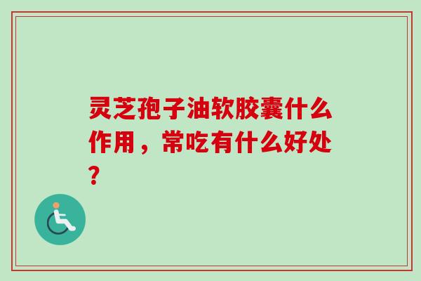 灵芝孢子油软胶囊什么作用,常吃有什么好处?-第1张图片-卓越灵芝孢子粉 灵芝孢子油软胶囊什么作用,常吃有什么好处?-第1张图片-卓越灵芝孢子粉