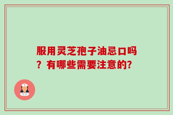 服用灵芝孢子油忌口吗？有哪些需要注意的？-第1张图片-卓越灵芝孢子粉
