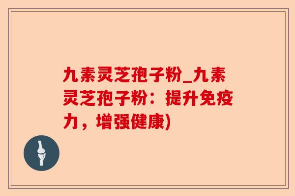 九素灵芝孢子粉_九素灵芝孢子粉:提升免疫力,增强健康)-第1张图片-卓越灵芝孢子粉 九素灵芝孢子粉_九素灵芝孢子粉:提升免疫力,增强健康)-第1张图片-卓越灵芝孢子粉