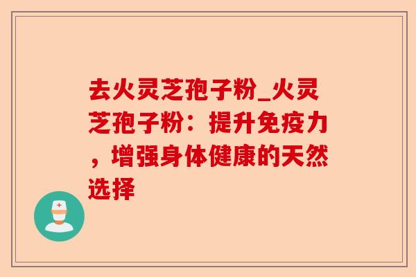 去火灵芝孢子粉_火灵芝孢子粉:提升免疫力,增强身体健康的天然选择-第1张图片-卓越灵芝孢子粉 去火灵芝孢子粉_火灵芝孢子粉:提升免疫力,增强身体健康的天然选择-第1张图片-卓越灵芝孢子粉