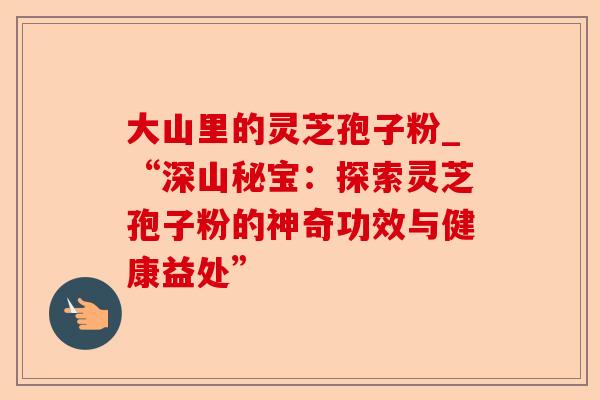 大山里的灵芝孢子粉_“深山秘宝:探索灵芝孢子粉的神奇功效与健康益处”-第1张图片-卓越灵芝孢子粉 大山里的灵芝孢子粉_“深山秘宝:探索灵芝孢子粉的神奇功效与健康益处”-第1张图片-卓越灵芝孢子粉