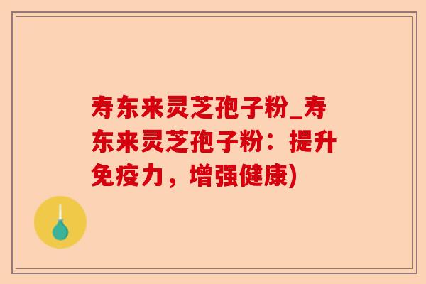 寿东来灵芝孢子粉_寿东来灵芝孢子粉:提升免疫力,增强健康)-第1张图片-卓越灵芝孢子粉 寿东来灵芝孢子粉_寿东来灵芝孢子粉:提升免疫力,增强健康)-第1张图片-卓越灵芝孢子粉