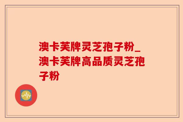 澳卡芙牌灵芝孢子粉_澳卡芙牌高品质灵芝孢子粉-第1张图片-卓越灵芝孢子粉 澳卡芙牌灵芝孢子粉_澳卡芙牌高品质灵芝孢子粉-第1张图片-卓越灵芝孢子粉