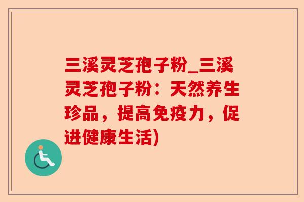 三溪灵芝孢子粉_三溪灵芝孢子粉:天然养生珍品,提高免疫力,促进健康生活)-第1张图片-卓越灵芝孢子粉 三溪灵芝孢子粉_三溪灵芝孢子粉:天然养生珍品,提高免疫力,促进健康生活)-第1张图片-卓越灵芝孢子粉