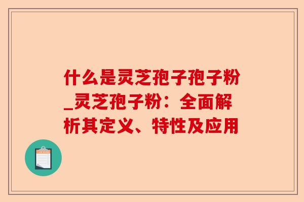 什么是灵芝孢子孢子粉_灵芝孢子粉:全面解析其定义、特性及应用-第1张图片-卓越灵芝孢子粉 什么是灵芝孢子孢子粉_灵芝孢子粉:全面解析其定义、特性及应用-第1张图片-卓越灵芝孢子粉