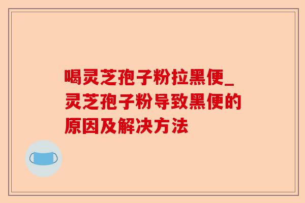 喝灵芝孢子粉拉黑便_灵芝孢子粉导致黑便的原因及解决方法-第1张图片-卓越灵芝孢子粉 喝灵芝孢子粉拉黑便_灵芝孢子粉导致黑便的原因及解决方法-第1张图片-卓越灵芝孢子粉