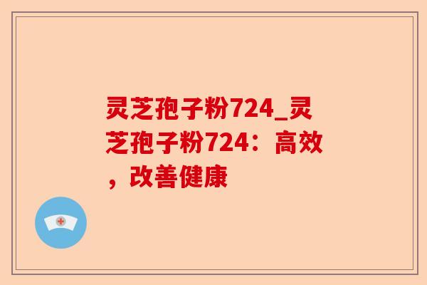 灵芝孢子粉724_灵芝孢子粉724:高效,改善健康-第1张图片-卓越灵芝孢子粉 灵芝孢子粉724_灵芝孢子粉724:高效,改善健康-第1张图片-卓越灵芝孢子粉