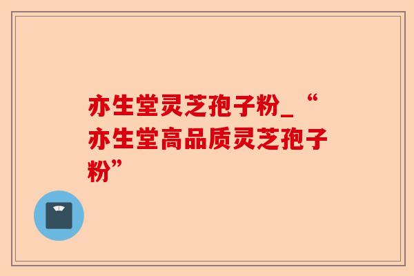 亦生堂灵芝孢子粉_“亦生堂高品质灵芝孢子粉”-第1张图片-卓越灵芝孢子粉 亦生堂灵芝孢子粉_“亦生堂高品质灵芝孢子粉”-第1张图片-卓越灵芝孢子粉