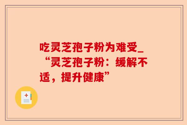 吃灵芝孢子粉为难受_“灵芝孢子粉:缓解不适,提升健康”-第1张图片-卓越灵芝孢子粉 吃灵芝孢子粉为难受_“灵芝孢子粉:缓解不适,提升健康”-第1张图片-卓越灵芝孢子粉