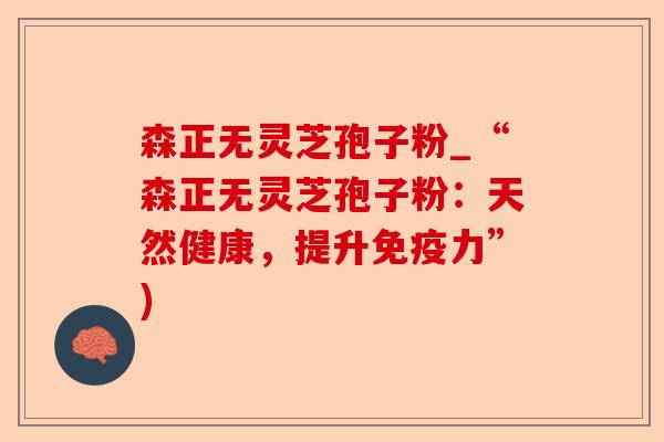 森正无灵芝孢子粉_“森正无灵芝孢子粉:天然健康,提升免疫力”)-第1张图片-卓越灵芝孢子粉 森正无灵芝孢子粉_“森正无灵芝孢子粉:天然健康,提升免疫力”)-第1张图片-卓越灵芝孢子粉