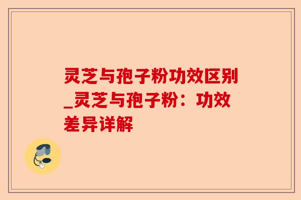 灵芝与孢子粉功效区别_灵芝与孢子粉:功效差异详解-第1张图片-卓越灵芝孢子粉 灵芝与孢子粉功效区别_灵芝与孢子粉:功效差异详解-第1张图片-卓越灵芝孢子粉
