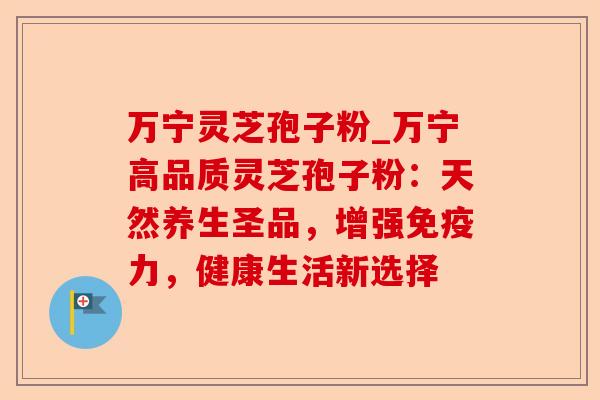 万宁灵芝孢子粉_万宁高品质灵芝孢子粉：天然养生圣品，增强免疫力，健康生活新选择-第1张图片-卓越灵芝孢子粉