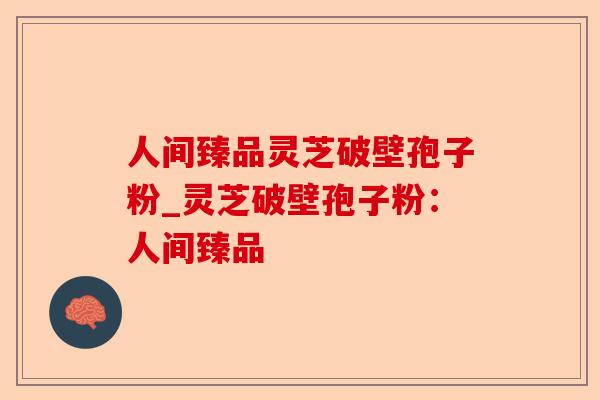 人间臻品灵芝破壁孢子粉_灵芝破壁孢子粉:人间臻品-第1张图片-卓越灵芝孢子粉 人间臻品灵芝破壁孢子粉_灵芝破壁孢子粉:人间臻品-第1张图片-卓越灵芝孢子粉