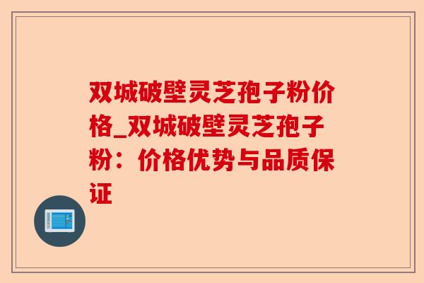 双城破壁灵芝孢子粉价格_双城破壁灵芝孢子粉:价格优势与品质保证-第1张图片-卓越灵芝孢子粉 双城破壁灵芝孢子粉价格_双城破壁灵芝孢子粉:价格优势与品质保证-第1张图片-卓越灵芝孢子粉