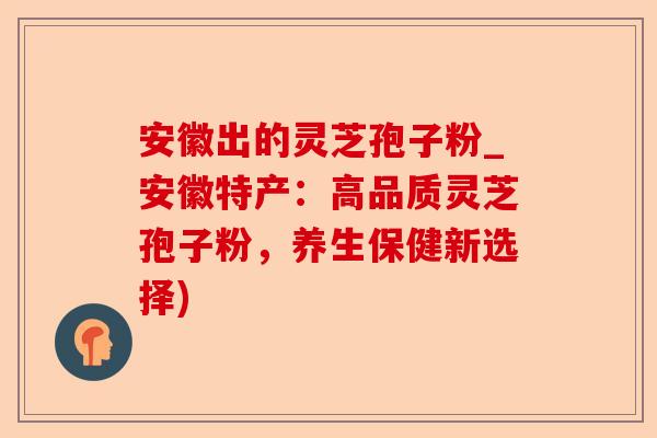 安徽出的灵芝孢子粉_安徽特产：高品质灵芝孢子粉，养生保健新选择)-第1张图片-卓越灵芝孢子粉