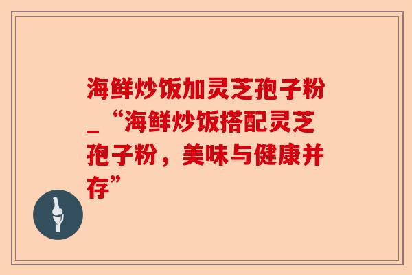 海鲜炒饭加灵芝孢子粉_“海鲜炒饭搭配灵芝孢子粉,美味与健康并存”-第1张图片-卓越灵芝孢子粉 海鲜炒饭加灵芝孢子粉_“海鲜炒饭搭配灵芝孢子粉,美味与健康并存”-第1张图片-卓越灵芝孢子粉