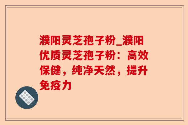 濮阳灵芝孢子粉_濮阳优质灵芝孢子粉：高效保健，纯净天然，提升免疫力-第1张图片-卓越灵芝孢子粉