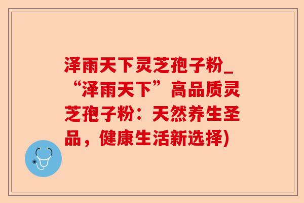 泽雨天下灵芝孢子粉_“泽雨天下”高品质灵芝孢子粉:天然养生圣品,健康生活新选择)-第1张图片-卓越灵芝孢子粉 泽雨天下灵芝孢子粉_“泽雨天下”高品质灵芝孢子粉:天然养生圣品,健康生活新选择)-第1张图片-卓越灵芝孢子粉