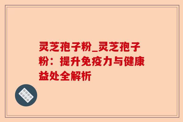 灵芝孢子粉_灵芝孢子粉:提升免疫力与健康益处全解析-第1张图片-卓越灵芝孢子粉 灵芝孢子粉_灵芝孢子粉:提升免疫力与健康益处全解析-第1张图片-卓越灵芝孢子粉