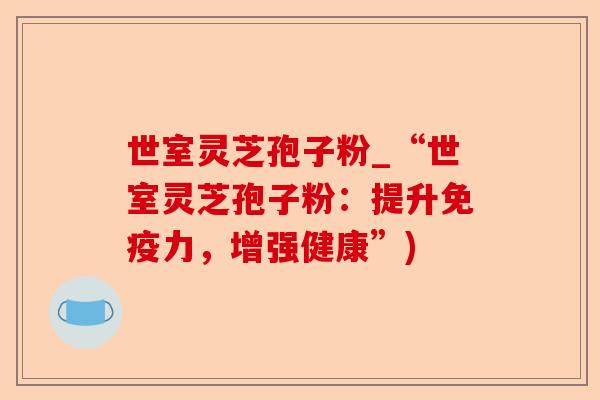 世室灵芝孢子粉_“世室灵芝孢子粉:提升免疫力,增强健康”)-第1张图片-卓越灵芝孢子粉 世室灵芝孢子粉_“世室灵芝孢子粉:提升免疫力,增强健康”)-第1张图片-卓越灵芝孢子粉