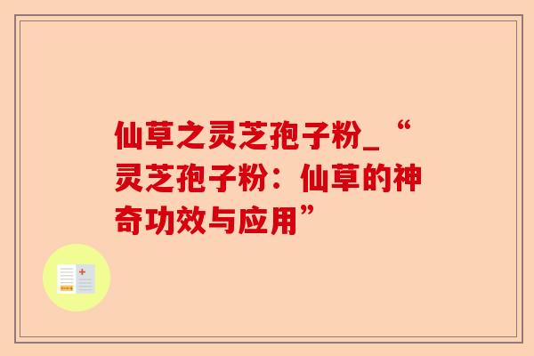 仙草之灵芝孢子粉_“灵芝孢子粉：仙草的神奇功效与应用”-第1张图片-卓越灵芝孢子粉